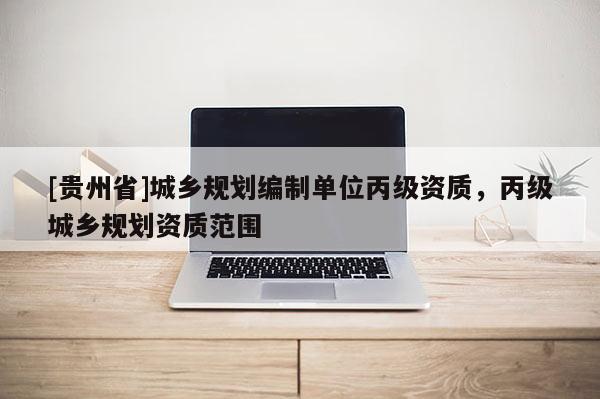 [貴州省]城鄉規劃編制單位丙級資質，丙級城鄉規劃資質范圍