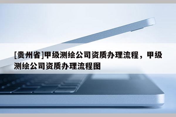 [貴州省]甲級測繪公司資質辦理流程，甲級測繪公司資質辦理流程圖