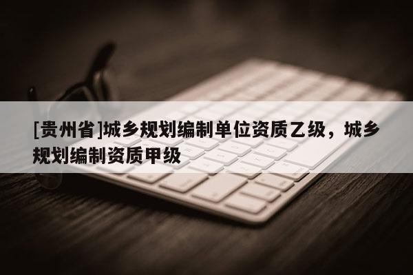 [貴州省]城鄉規劃編制單位資質乙級，城鄉規劃編制資質甲級