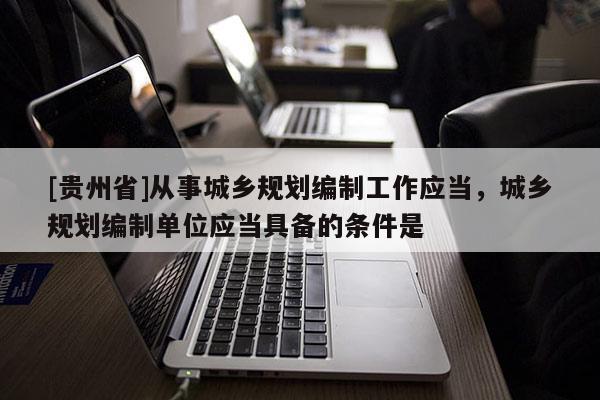 [貴州省]從事城鄉規劃編制工作應當，城鄉規劃編制單位應當具備的條件是