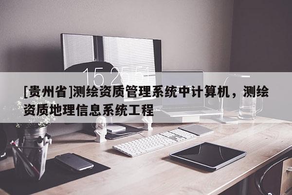 [貴州省]測繪資質(zhì)管理系統(tǒng)中計算機，測繪資質(zhì)地理信息系統(tǒng)工程
