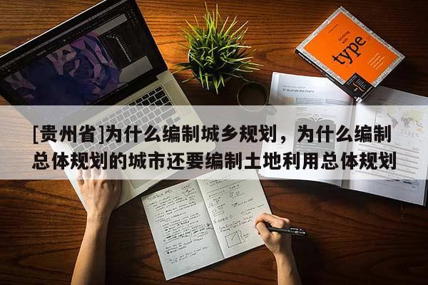 [貴州省]為什么編制城鄉(xiāng)規(guī)劃，為什么編制總體規(guī)劃的城市還要編制土地利用總體規(guī)劃