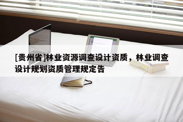 [貴州省]林業(yè)資源調(diào)查設(shè)計(jì)資質(zhì)，林業(yè)調(diào)查設(shè)計(jì)規(guī)劃資質(zhì)管理規(guī)定告