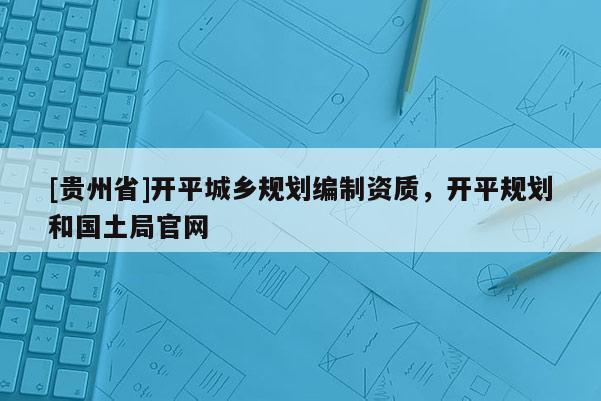 [貴州省]開平城鄉(xiāng)規(guī)劃編制資質(zhì)，開平規(guī)劃和國土局官網(wǎng)