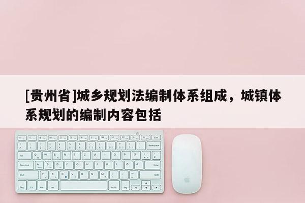 [貴州省]城鄉規劃法編制體系組成，城鎮體系規劃的編制內容包括