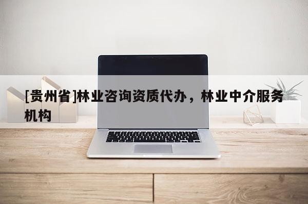 [貴州省]林業咨詢資質代辦，林業中介服務機構