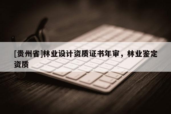 [貴州省]林業(yè)設計資質證書年審，林業(yè)鑒定資質
