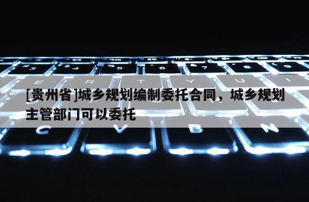 [貴州省]城鄉規劃編制委托合同，城鄉規劃主管部門可以委托