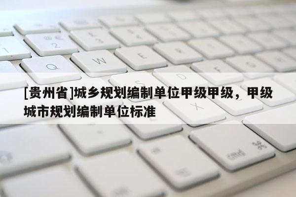 [貴州省]城鄉(xiāng)規(guī)劃編制單位甲級甲級，甲級城市規(guī)劃編制單位標(biāo)準(zhǔn)