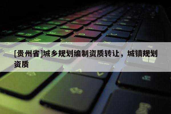 [貴州省]城鄉規劃編制資質轉讓，城鎮規劃資質