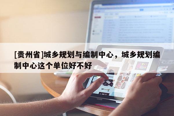 [貴州省]城鄉規劃與編制中心，城鄉規劃編制中心這個單位好不好