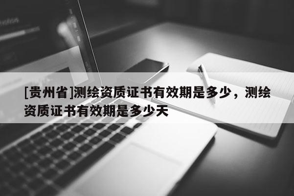 [貴州省]測(cè)繪資質(zhì)證書有效期是多少，測(cè)繪資質(zhì)證書有效期是多少天