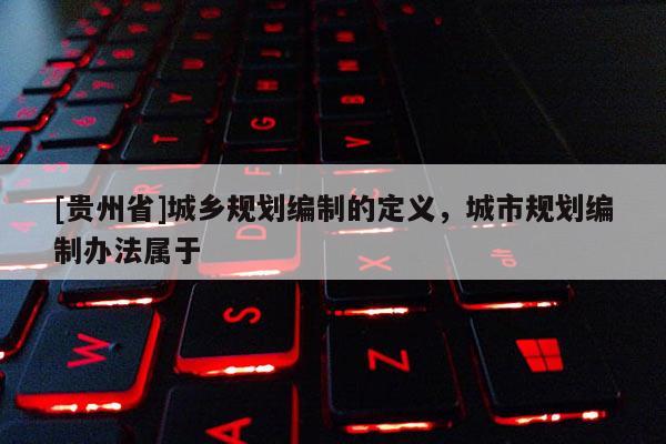 [貴州省]城鄉(xiāng)規(guī)劃編制的定義，城市規(guī)劃編制辦法屬于