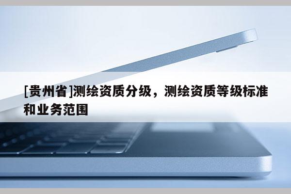 [貴州省]測繪資質分級，測繪資質等級標準和業務范圍
