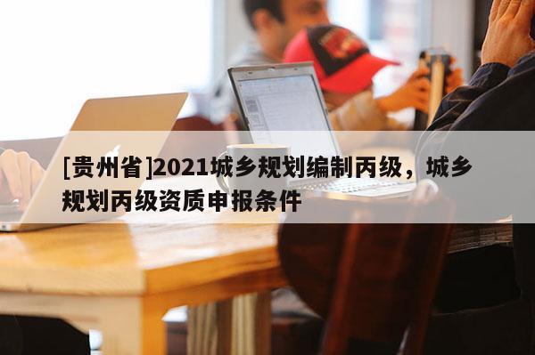 [貴州省]2021城鄉規劃編制丙級，城鄉規劃丙級資質申報條件