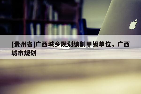 [貴州省]廣西城鄉規劃編制甲級單位，廣西城市規劃