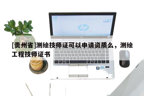 [貴州省]測(cè)繪技師證可以申請(qǐng)資質(zhì)么，測(cè)繪工程技師證書