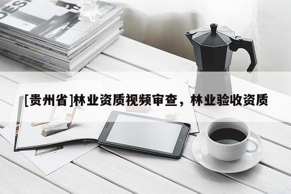 [貴州省]林業資質視頻審查，林業驗收資質