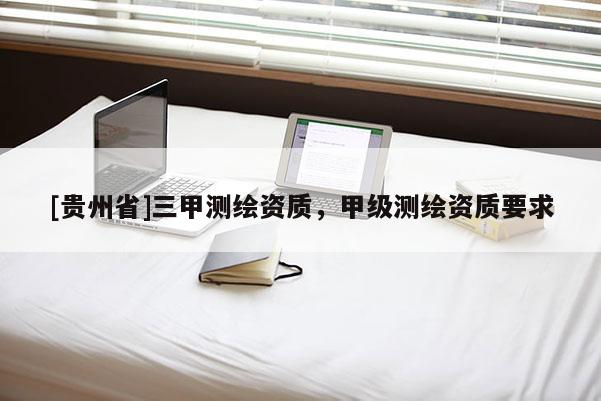 [貴州省]三甲測繪資質，甲級測繪資質要求