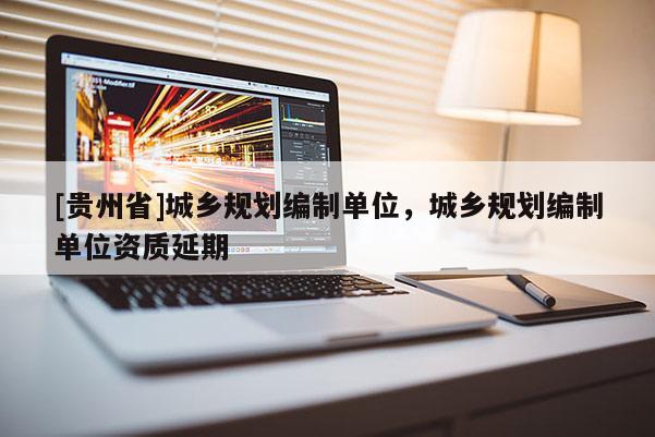 [貴州省]城鄉(xiāng)規(guī)劃編制單位，城鄉(xiāng)規(guī)劃編制單位資質延期