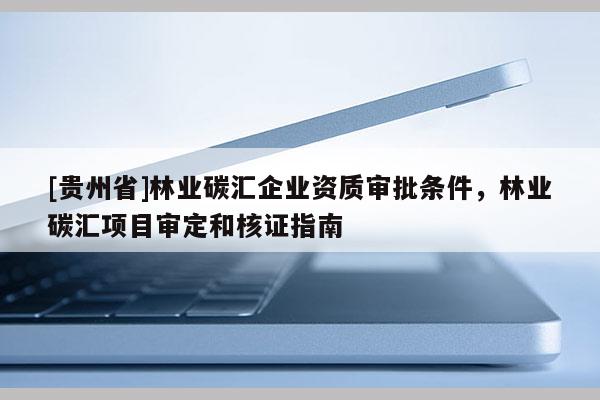 [貴州省]林業碳匯企業資質審批條件，林業碳匯項目審定和核證指南