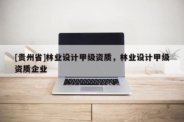 [貴州省]林業(yè)設(shè)計甲級資質(zhì)，林業(yè)設(shè)計甲級資質(zhì)企業(yè)