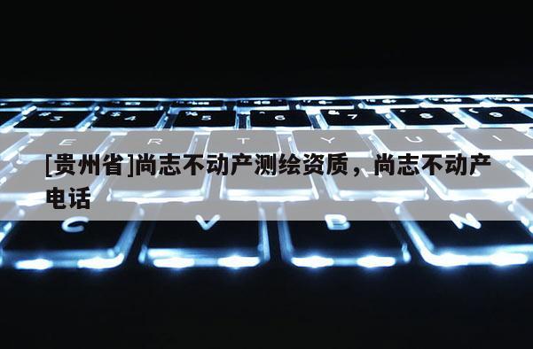 [貴州省]尚志不動產測繪資質，尚志不動產電話