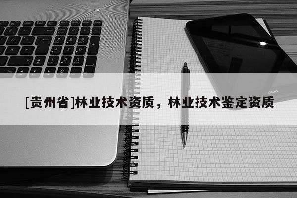 [貴州省]林業技術資質，林業技術鑒定資質