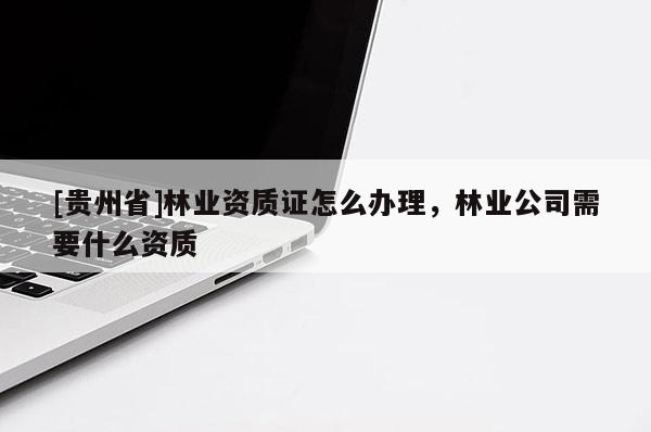 [貴州省]林業(yè)資質(zhì)證怎么辦理，林業(yè)公司需要什么資質(zhì)