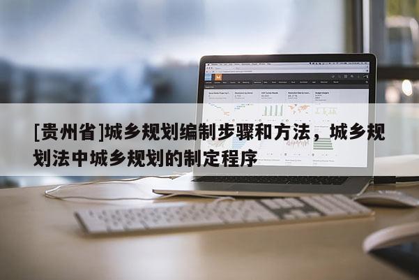 [貴州省]城鄉規劃編制步驟和方法，城鄉規劃法中城鄉規劃的制定程序