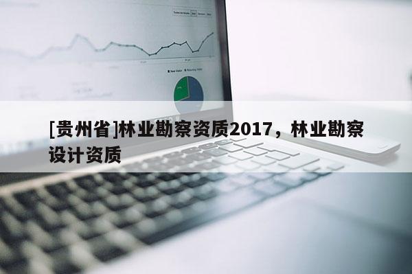[貴州省]林業勘察資質2017，林業勘察設計資質