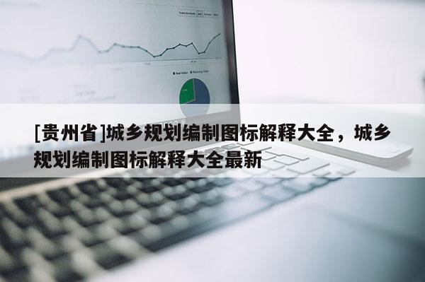 [貴州省]城鄉(xiāng)規(guī)劃編制圖標(biāo)解釋大全，城鄉(xiāng)規(guī)劃編制圖標(biāo)解釋大全最新