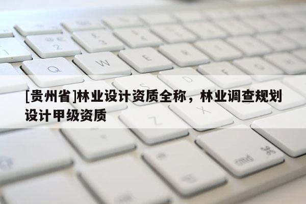 [貴州省]林業設計資質全稱，林業調查規劃設計甲級資質