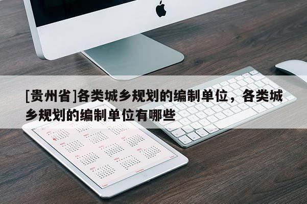 [貴州省]各類城鄉(xiāng)規(guī)劃的編制單位，各類城鄉(xiāng)規(guī)劃的編制單位有哪些