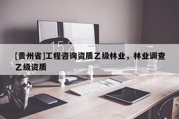[貴州省]工程咨詢資質(zhì)乙級林業(yè)，林業(yè)調(diào)查乙級資質(zhì)