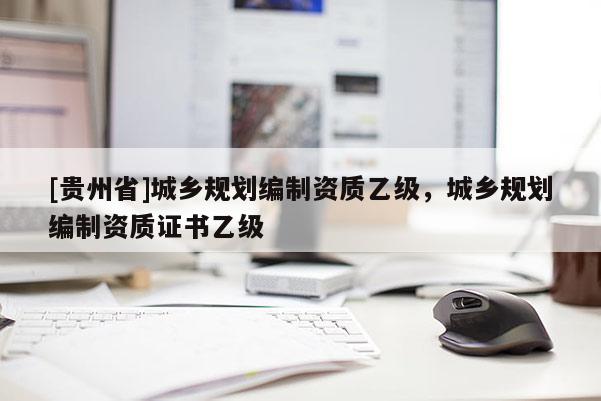 [貴州省]城鄉規劃編制資質乙級，城鄉規劃編制資質證書乙級