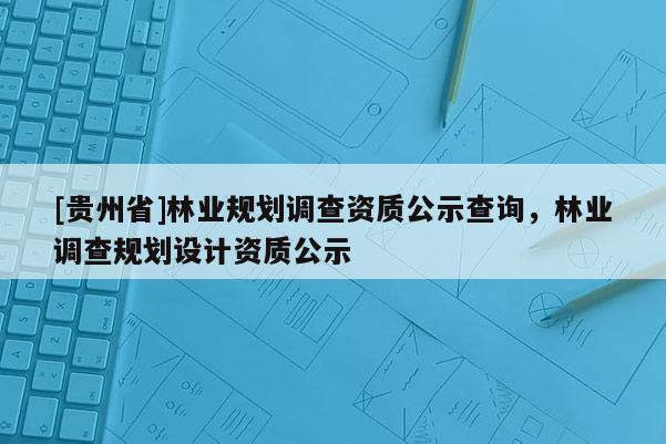 [貴州省]林業(yè)規(guī)劃調(diào)查資質(zhì)公示查詢，林業(yè)調(diào)查規(guī)劃設(shè)計(jì)資質(zhì)公示