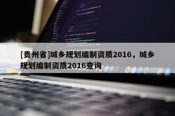 [貴州省]城鄉規劃編制資質2016，城鄉規劃編制資質2016查詢