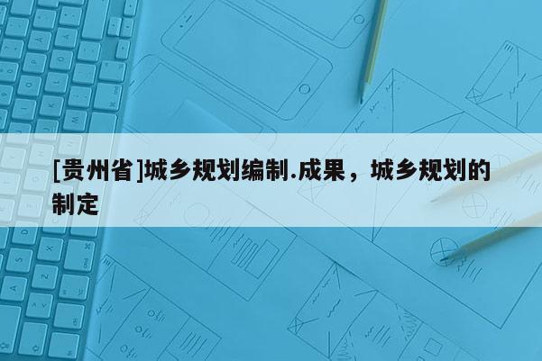 [貴州省]城鄉規劃編制.成果，城鄉規劃的制定