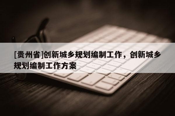 [貴州省]創新城鄉規劃編制工作，創新城鄉規劃編制工作方案