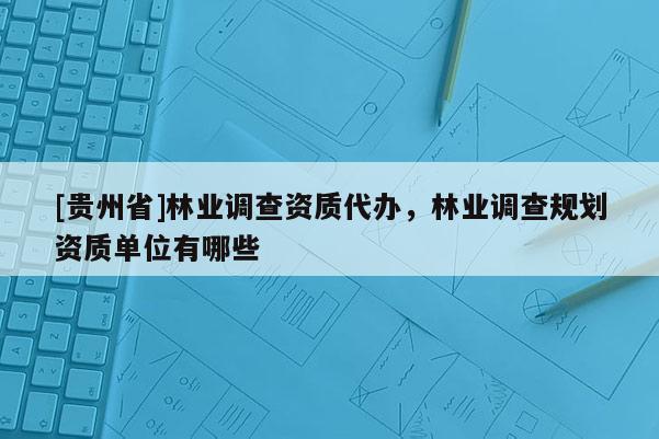 [貴州省]林業調查資質代辦，林業調查規劃資質單位有哪些
