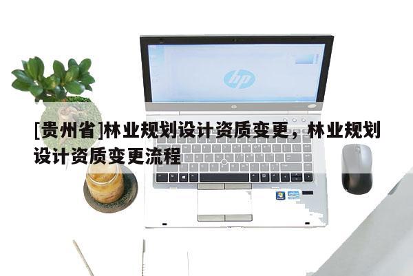 [貴州省]林業規劃設計資質變更，林業規劃設計資質變更流程