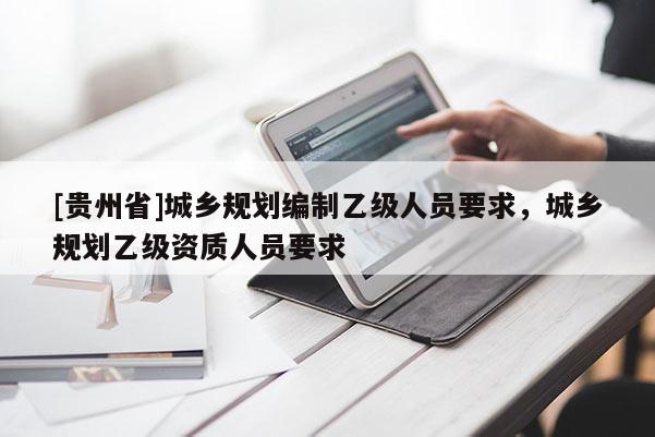 [貴州省]城鄉(xiāng)規(guī)劃編制乙級(jí)人員要求，城鄉(xiāng)規(guī)劃乙級(jí)資質(zhì)人員要求