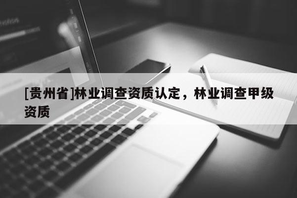 [貴州省]林業(yè)調(diào)查資質(zhì)認(rèn)定，林業(yè)調(diào)查甲級資質(zhì)