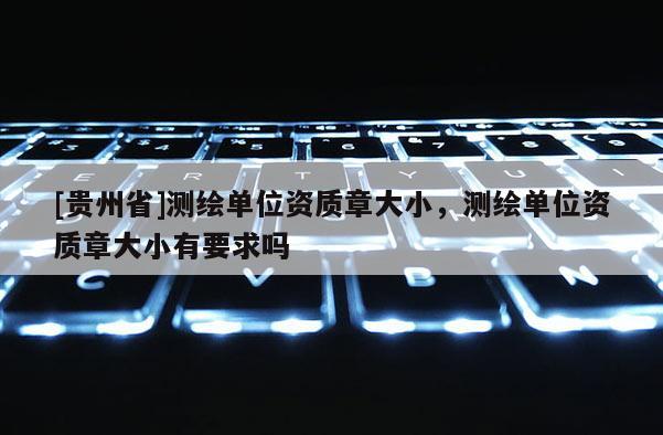 [貴州省]測繪單位資質(zhì)章大小，測繪單位資質(zhì)章大小有要求嗎