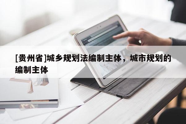 [貴州省]城鄉規劃法編制主體，城市規劃的編制主體