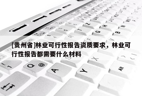 [貴州省]林業(yè)可行性報(bào)告資質(zhì)要求，林業(yè)可行性報(bào)告都需要什么材料