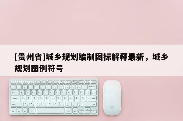 [貴州省]城鄉規劃編制圖標解釋最新，城鄉規劃圖例符號