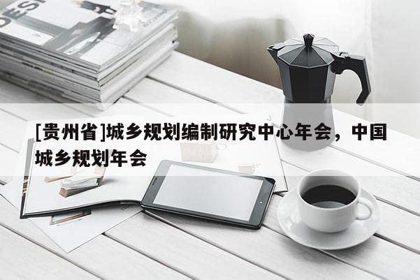 [貴州省]城鄉規劃編制研究中心年會，中國城鄉規劃年會