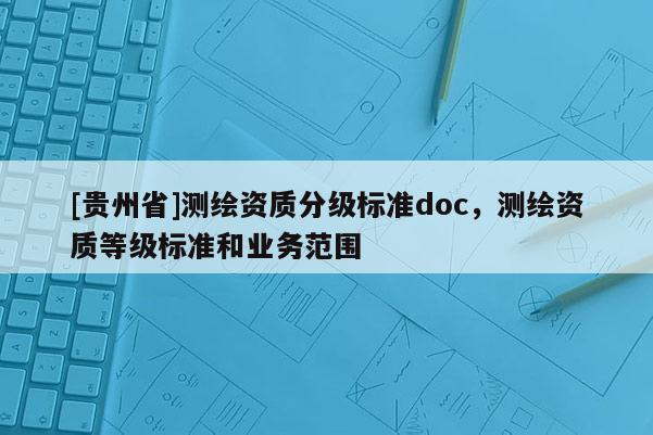 [貴州省]測繪資質(zhì)分級標(biāo)準(zhǔn)doc，測繪資質(zhì)等級標(biāo)準(zhǔn)和業(yè)務(wù)范圍